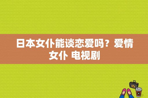 日本女仆能谈恋爱吗？爱情女仆 电视剧