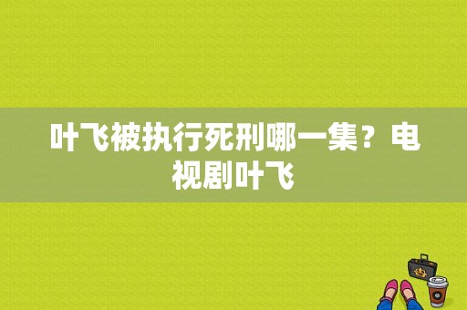 叶飞被执行死刑哪一集？电视剧叶飞