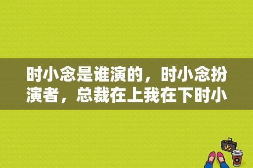 时小念是谁演的，时小念扮演者，总裁在上我在下时小念？时小念电视剧