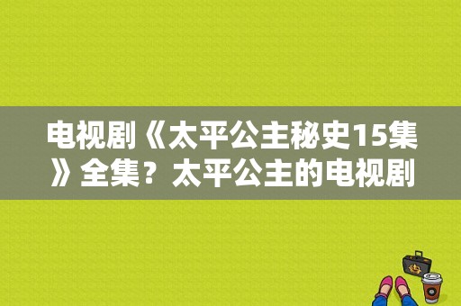 电视剧《太平公主秘史15集》全集？太平公主的电视剧