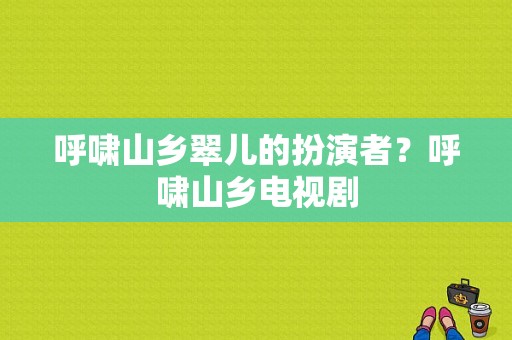 呼啸山乡翠儿的扮演者？呼啸山乡电视剧