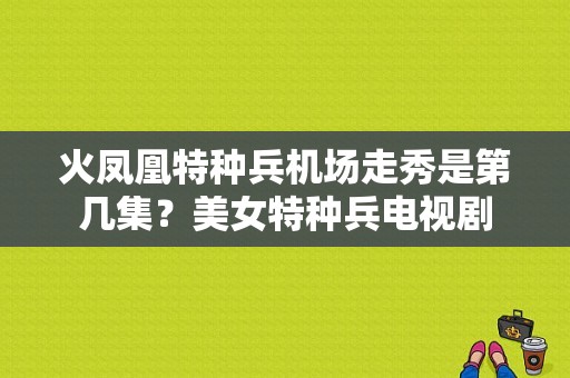 火凤凰特种兵机场走秀是第几集？美女特种兵电视剧-图1