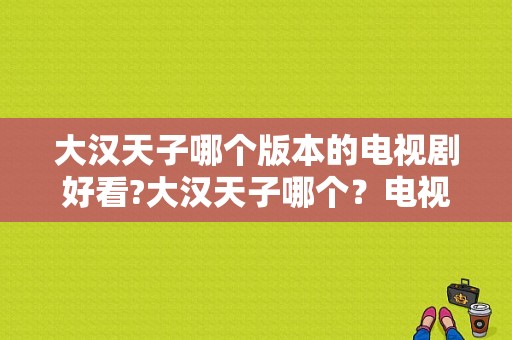 大汉天子哪个版本的电视剧好看?大汉天子哪个？电视剧大汉-图1