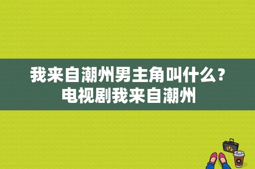 我来自潮州男主角叫什么？电视剧我来自潮州