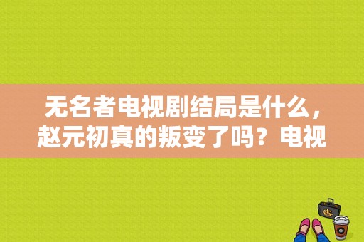 无名者电视剧结局是什么，赵元初真的叛变了吗？电视剧《无名者》