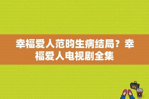 幸福爱人范昀生病结局？幸福爱人电视剧全集-图1