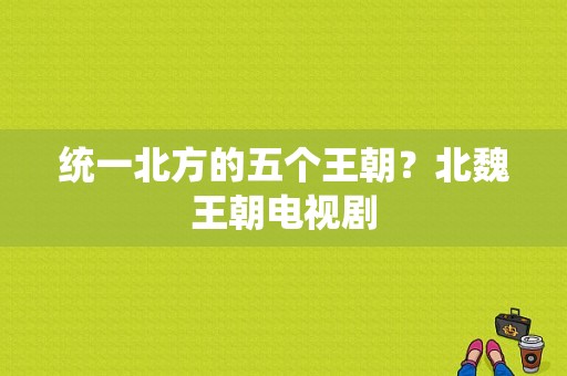 统一北方的五个王朝？北魏王朝电视剧