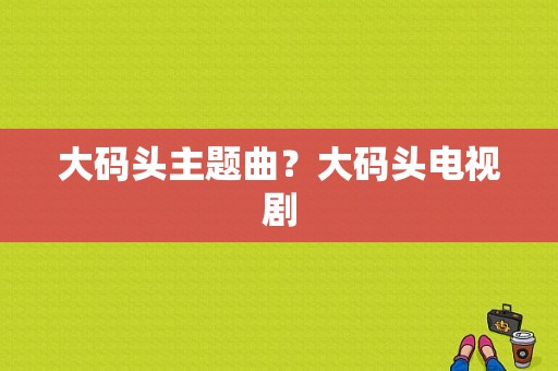 大码头主题曲？大码头电视剧-图1