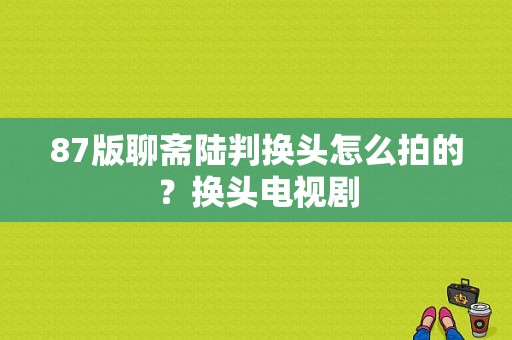 87版聊斋陆判换头怎么拍的？换头电视剧