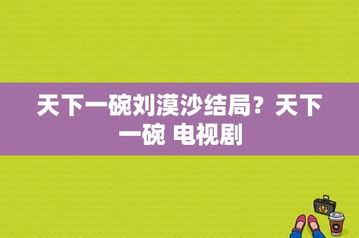 天下一碗刘漠沙结局？天下一碗 电视剧-图1