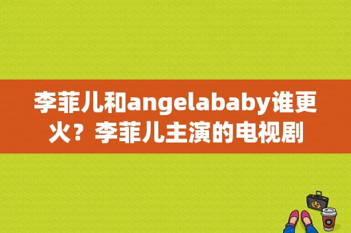 李菲儿和angelababy谁更火？李菲儿主演的电视剧