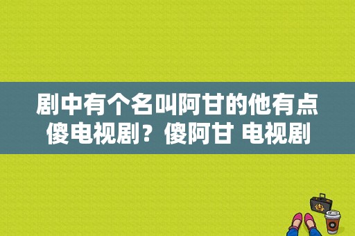 剧中有个名叫阿甘的他有点傻电视剧？傻阿甘 电视剧