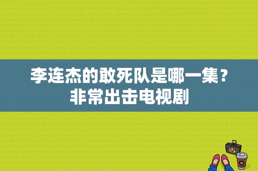 李连杰的敢死队是哪一集？非常出击电视剧