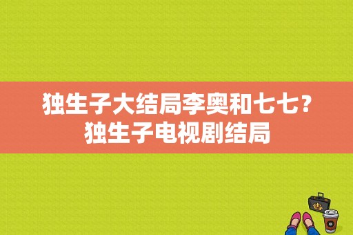 独生子大结局李奥和七七？独生子电视剧结局