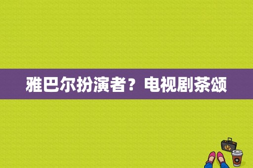 雅巴尔扮演者？电视剧茶颂