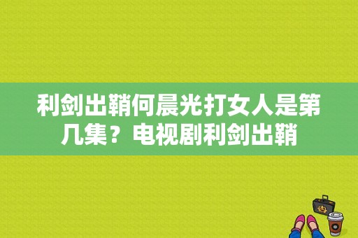 利剑出鞘何晨光打女人是第几集？电视剧利剑出鞘-图1