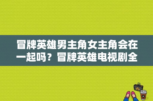 冒牌英雄男主角女主角会在一起吗？冒牌英雄电视剧全集