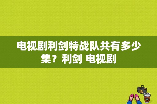 电视剧利剑特战队共有多少集？利剑 电视剧-图1