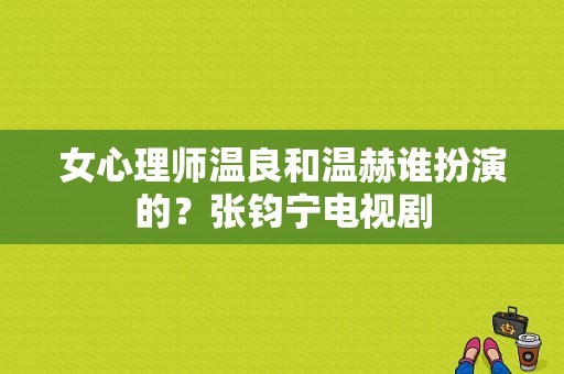 女心理师温良和温赫谁扮演的？张钧宁电视剧-图1