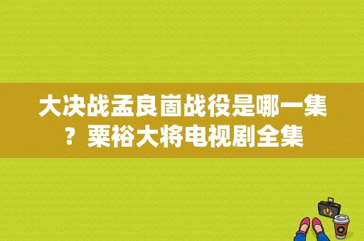 大决战孟良崮战役是哪一集？粟裕大将电视剧全集-图1