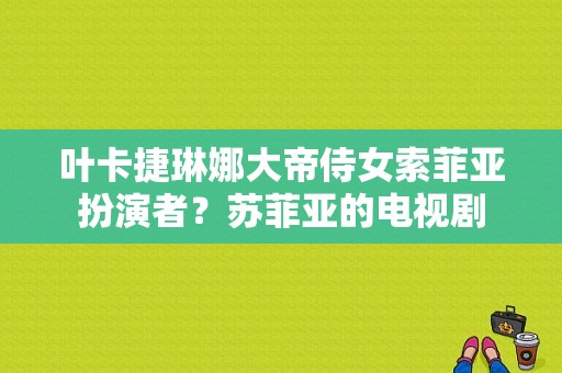 叶卡捷琳娜大帝侍女索菲亚扮演者？苏菲亚的电视剧-图1