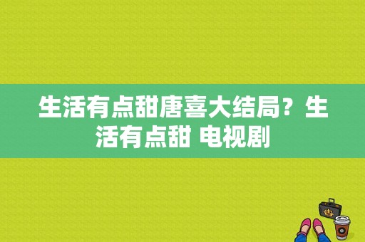 生活有点甜唐喜大结局？生活有点甜 电视剧-图1