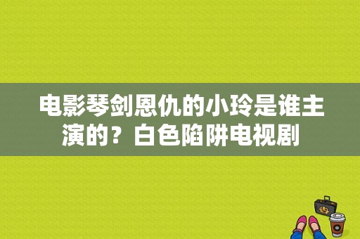 电影琴剑恩仇的小玲是谁主演的？白色陷阱电视剧