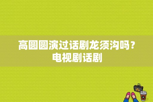 高圆圆演过话剧龙须沟吗？电视剧话剧