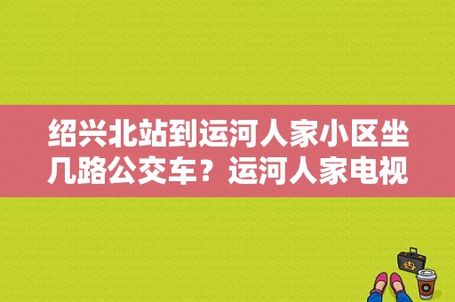 绍兴北站到运河人家小区坐几路公交车？运河人家电视剧