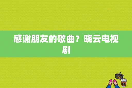 感谢朋友的歌曲？晓云电视剧