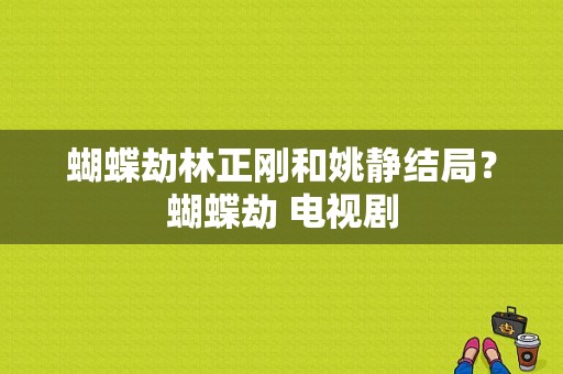 蝴蝶劫林正刚和姚静结局？蝴蝶劫 电视剧