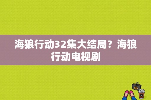 海狼行动32集大结局？海狼行动电视剧-图1