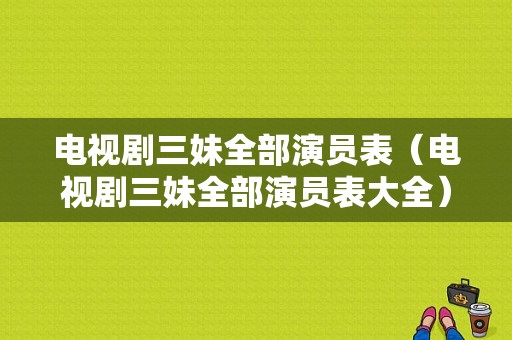 电视剧三妹全部演员表（电视剧三妹全部演员表大全）