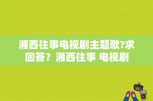 湘西往事电视剧主题歌?求回答？湘西往事 电视剧-图1