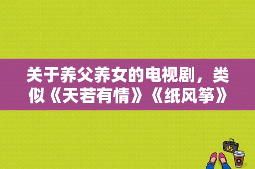 关于养父养女的电视剧，类似《天若有情》《纸风筝》？纸风筝 电视剧