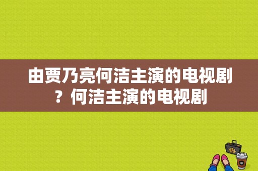 由贾乃亮何洁主演的电视剧？何洁主演的电视剧