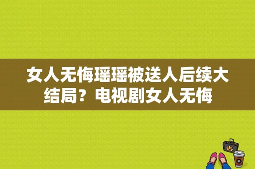 女人无悔瑶瑶被送人后续大结局？电视剧女人无悔