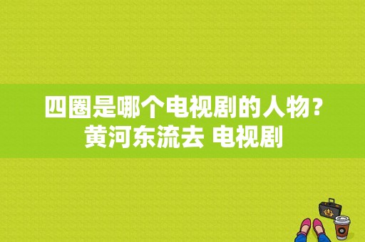 四圈是哪个电视剧的人物？黄河东流去 电视剧-图1