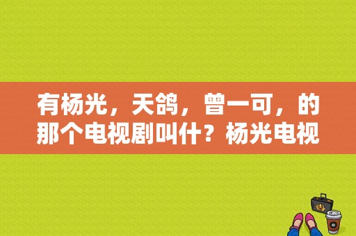 有杨光，天鸽，曾一可，的那个电视剧叫什？杨光电视剧-图1