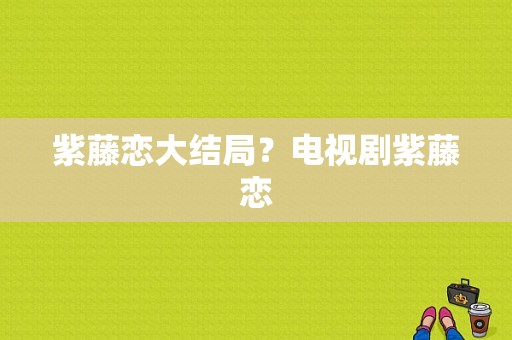 紫藤恋大结局？电视剧紫藤恋