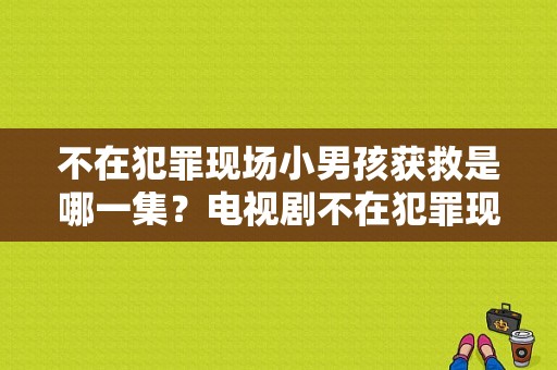 不在犯罪现场小男孩获救是哪一集？电视剧不在犯罪现场-图1