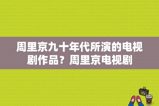 周里京九十年代所演的电视剧作品？周里京电视剧-图1