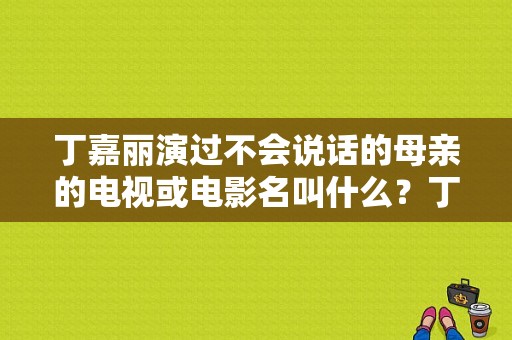 丁嘉丽演过不会说话的母亲的电视或电影名叫什么？丁嘉丽演的电视剧