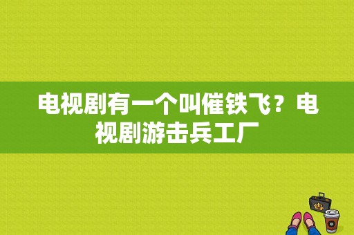 电视剧有一个叫催铁飞？电视剧游击兵工厂