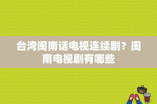 台湾闽南话电视连续剧？闽南电视剧有哪些-图1