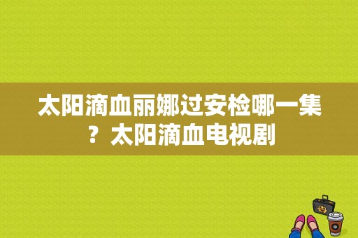 太阳滴血丽娜过安检哪一集？太阳滴血电视剧