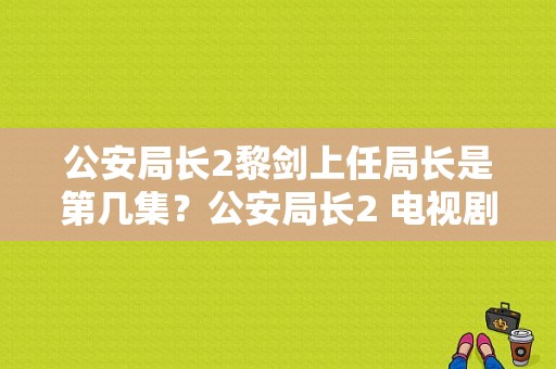 公安局长2黎剑上任局长是第几集？公安局长2 电视剧