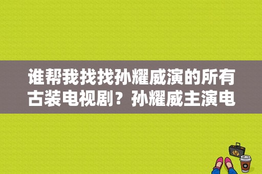 谁帮我找找孙耀威演的所有古装电视剧？孙耀威主演电视剧