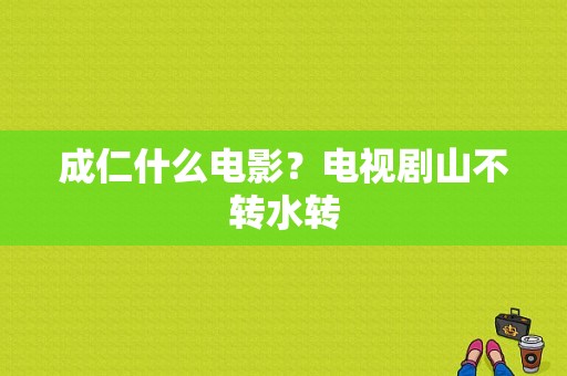 成仁什么电影？电视剧山不转水转