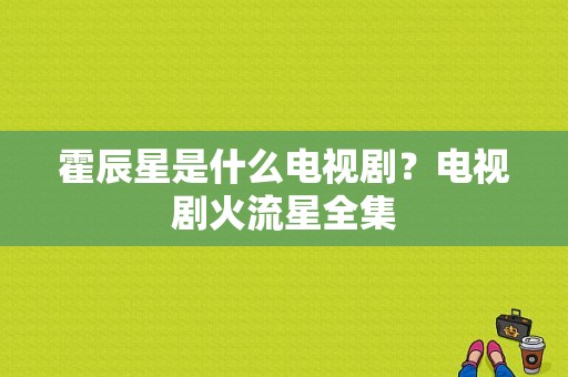 霍辰星是什么电视剧？电视剧火流星全集